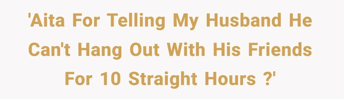 Her Husband Wanted to Take Their Only Car for 10 Hours to Play Games With Friends, and She Finally Pushed Back 'AITA for telling my husband he can't hang out with his friends for 10 straight hours ?'