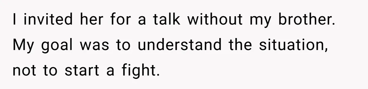 I invited her for a talk without my brother. My goal was to understand the situation, not to start a fight.
