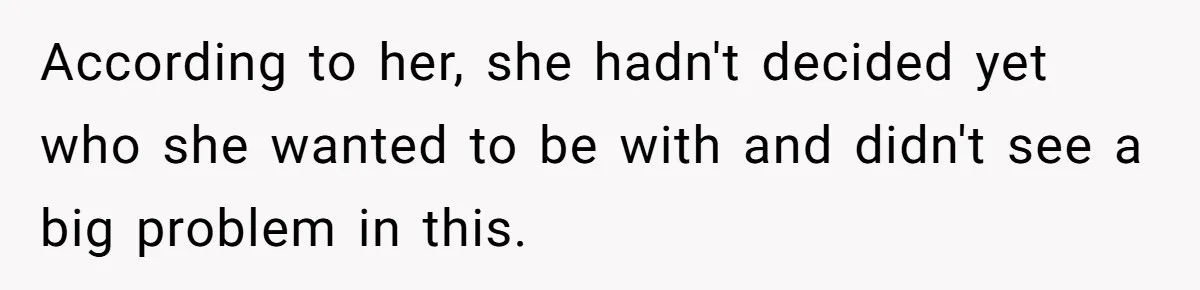 According to her, she hadn't decided yet who she wanted to be with and didn't see a big problem in this.