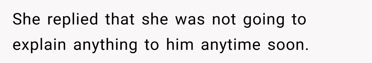 She replied that she was not going to explain anything to him anytime soon.