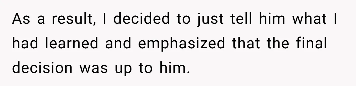 As a result, I decided to just tell him what I had learned and emphasized that the final decision was up to him.