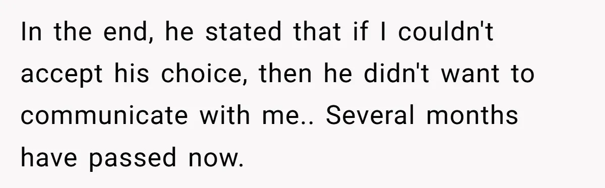In the end, he stated that if I couldn't accept his choice, then he didn't want to communicate with me.. Several months have passed now.