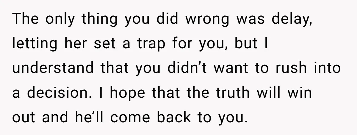 The only thing you did wrong was delay, letting her set a trap for you, but I understand that you didn’t want to rush into a decision. I hope that...