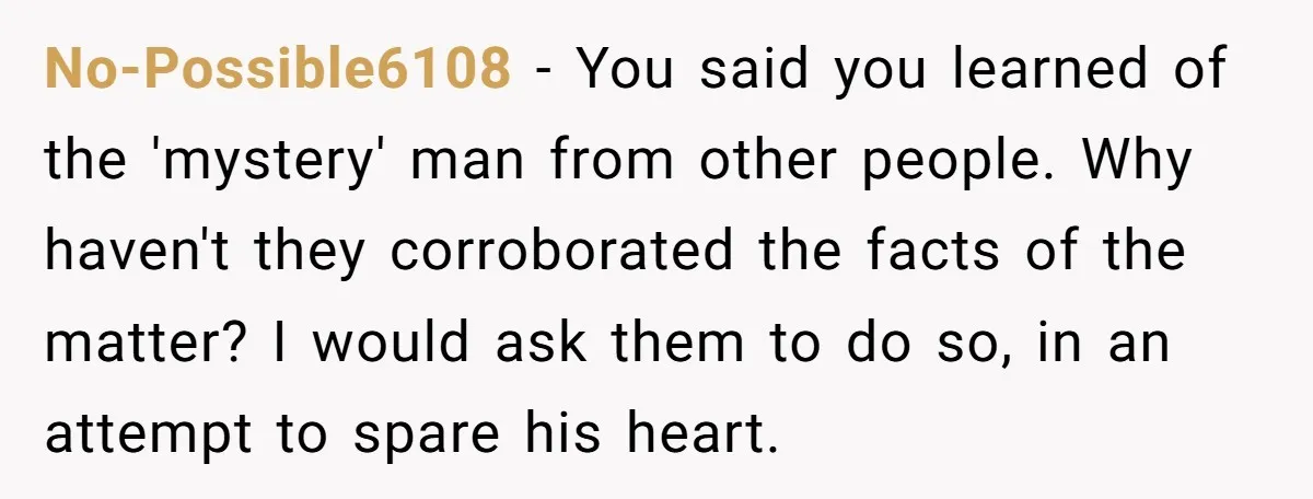 No-Possible6108 − You said you learned of the 'mystery' man from other people. Why haven't they corroborated the facts of the matter? I would ask them to do so, in...
