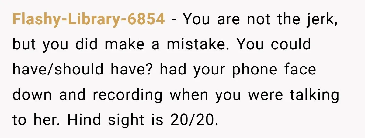 Flashy-Library-6854 − You are not the jerk, but you did make a mistake. You could have/should have? had your phone face down and recording when you were talking to her....