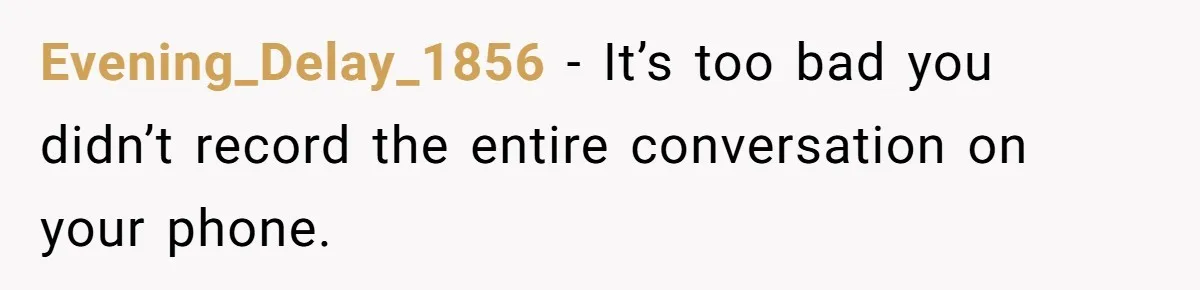 Evening_Delay_1856 − It’s too bad you didn’t record the entire conversation on your phone.