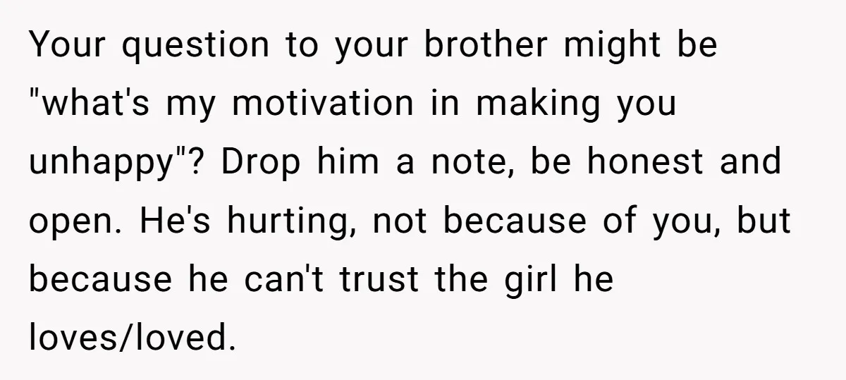 Your question to your brother might be "what's my motivation in making you unhappy"? Drop him a note, be honest and open. He's hurting, not because of you, but because...