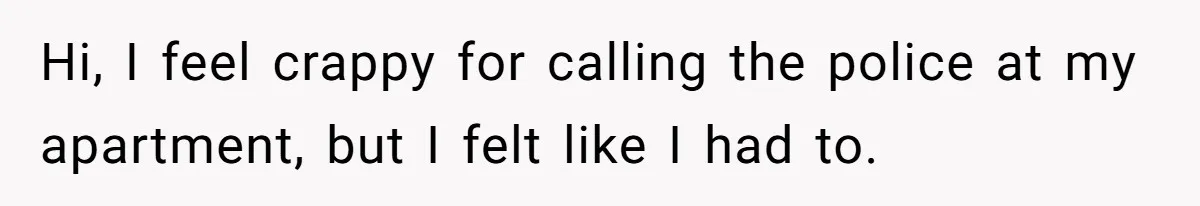 Hi, I feel crappy for calling the police at my apartment, but I felt like I had to.