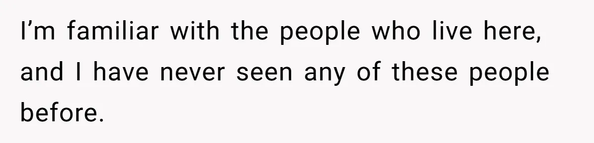 I’m familiar with the people who live here, and I have never seen any of these people before.