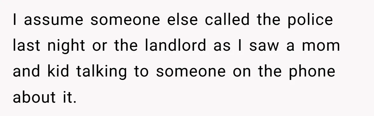 I assume someone else called the police last night or the landlord as I saw a mom and kid talking to someone on the phone about it.