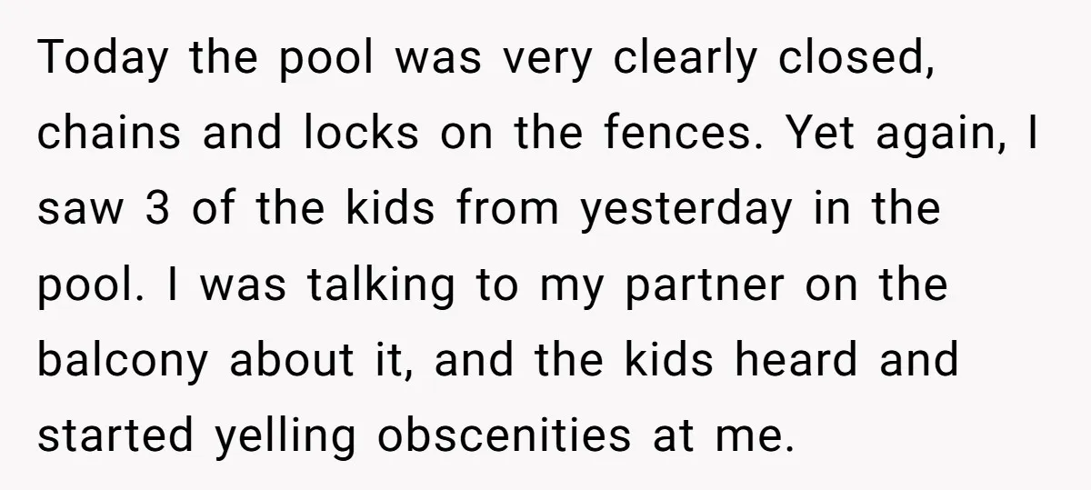 Today the pool was very clearly closed, chains and locks on the fences. Yet again, I saw 3 of the kids from yesterday in the pool. I was talking to...