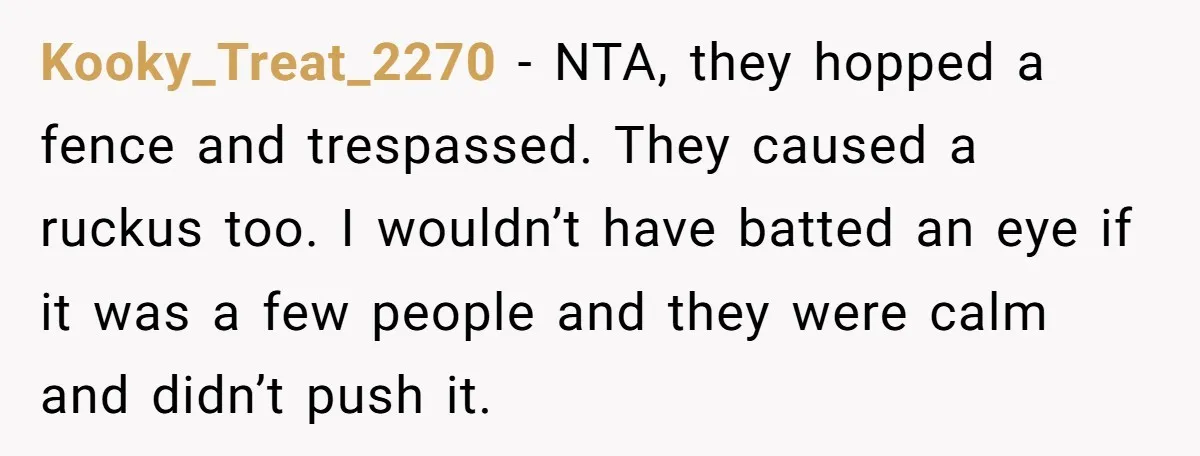 Kooky_Treat_2270 − NTA, they hopped a fence and trespassed. They caused a ruckus too. I wouldn’t have batted an eye if it was a few people and they were calm...