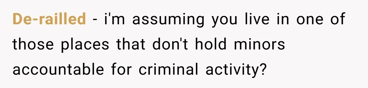 De-railled − i'm assuming you live in one of those places that don't hold minors accountable for criminal activity?