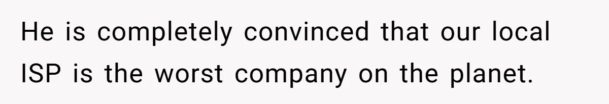 He is completely convinced that our local ISP is the worst company on the planet.