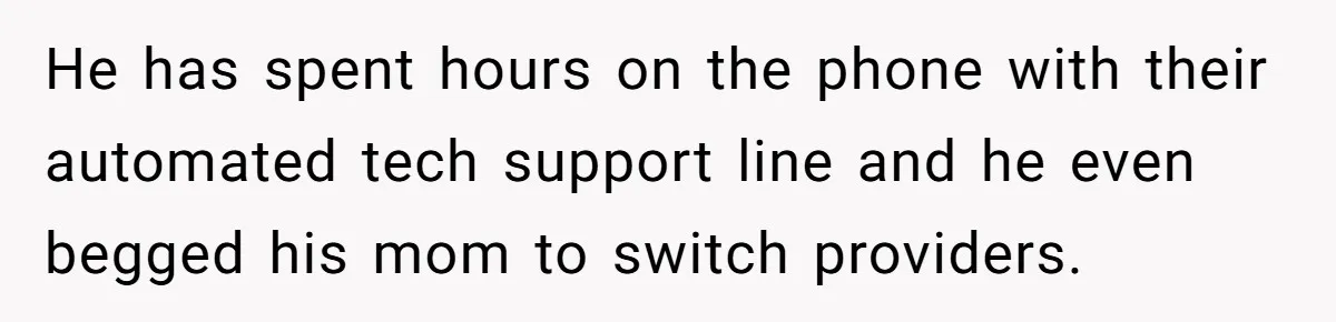 He has spent hours on the phone with their automated tech support line and he even begged his mom to switch providers.
