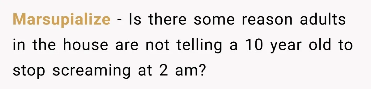 Marsupialize − Is there some reason adults in the house are not telling a 10 year old to stop screaming at 2 am?