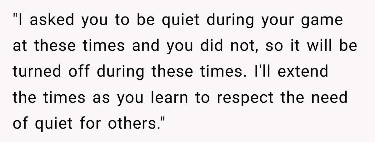 "I asked you to be quiet during your game at these times and you did not, so it will be turned off during these times. I'll extend the times as...