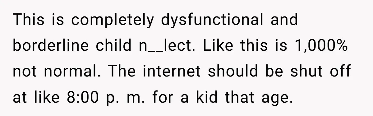 This is completely dysfunctional and borderline child n__lect. Like this is 1,000% not normal. The internet should be shut off at like 8:00 p. m. for a kid that age.