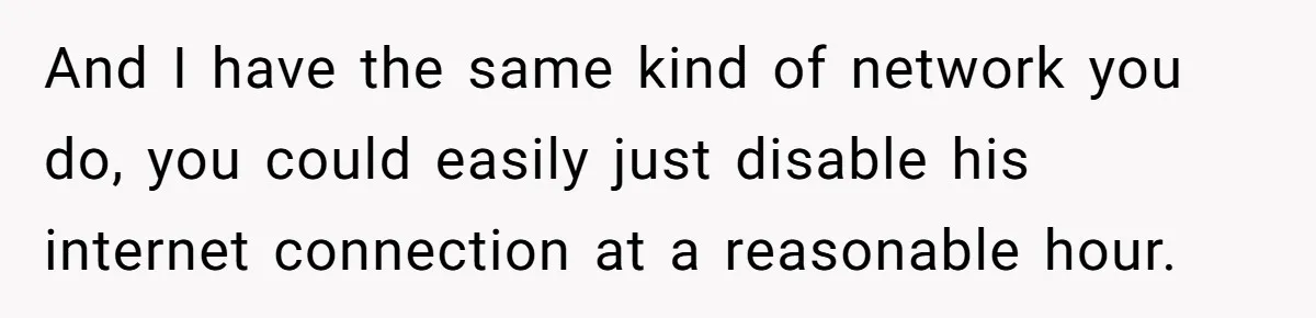 And I have the same kind of network you do, you could easily just disable his internet connection at a reasonable hour.