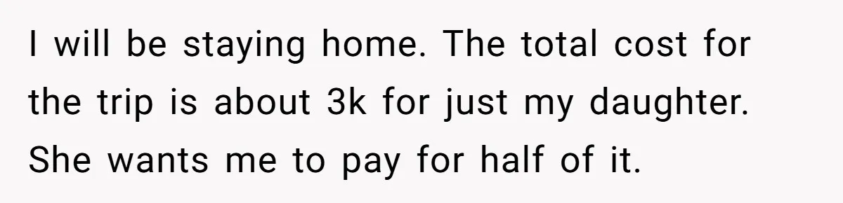 I will be staying home. The total cost for the trip is about 3k for just my daughter. She wants me to pay for half of it.
