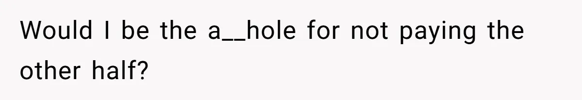 Would I be the a__hole for not paying the other half?