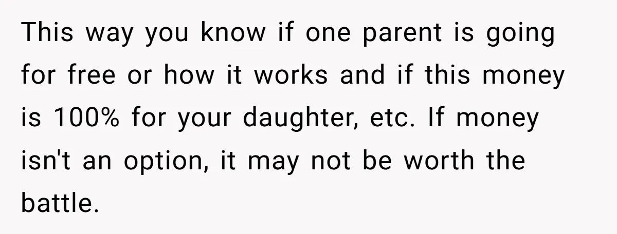 This way you know if one parent is going for free or how it works and if this money is 100% for your daughter, etc. If money isn't an option,...