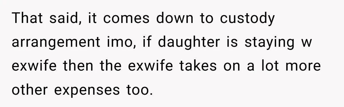 That said, it comes down to custody arrangement imo, if daughter is staying w exwife then the exwife takes on a lot more other expenses too.
