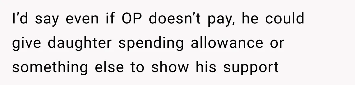 I’d say even if OP doesn’t pay, he could give daughter spending allowance or something else to show his support
