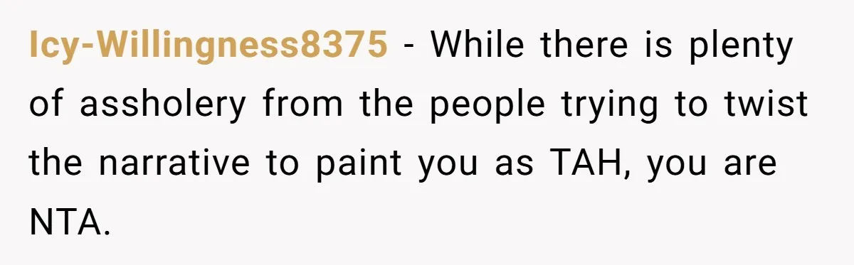 Icy-Willingness8375 − While there is plenty of assholery from the people trying to twist the narrative to paint you as TAH, you are NTA.
