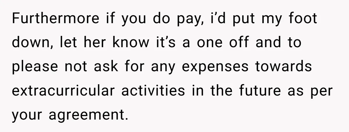 Furthermore if you do pay, i’d put my foot down, let her know it’s a one off and to please not ask for any expenses towards extracurricular activities in the...