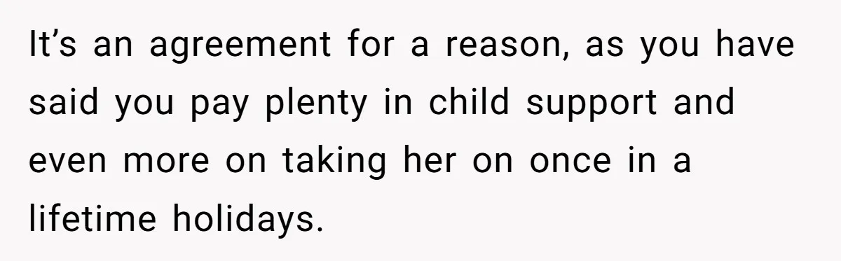 It’s an agreement for a reason, as you have said you pay plenty in child support and even more on taking her on once in a lifetime holidays.