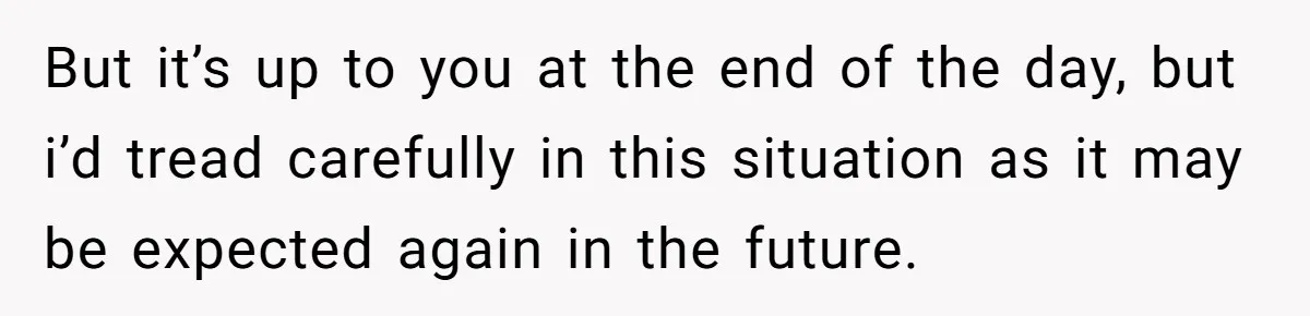 But it’s up to you at the end of the day, but i’d tread carefully in this situation as it may be expected again in the future.