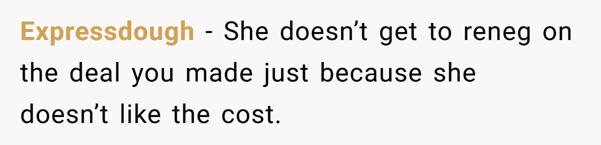 Expressdough − She doesn’t get to reneg on the deal you made just because she doesn’t like the cost.