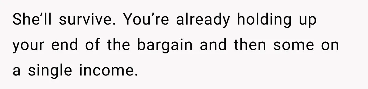 She’ll survive. You’re already holding up your end of the bargain and then some on a single income.