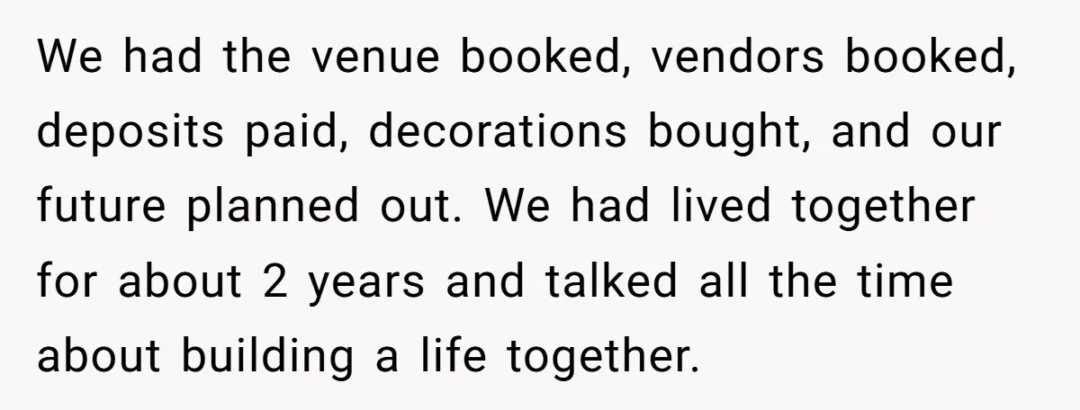 We had the venue booked, vendors booked, deposits paid, decorations bought, and our future planned out. We had lived together for about 2 years and talked all the time about...