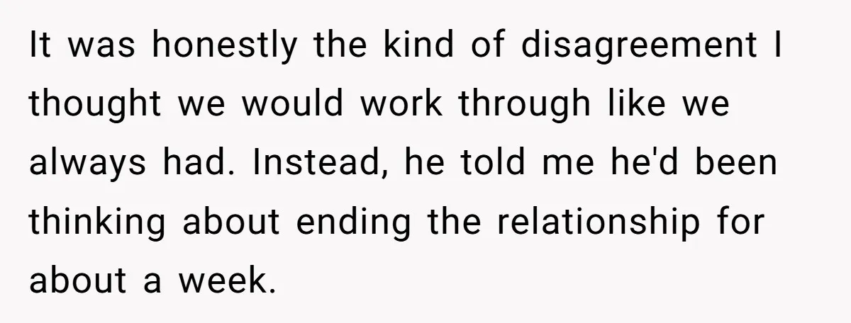 It was honestly the kind of disagreement I thought we would work through like we always had. Instead, he told me he'd been thinking about ending the relationship for about...