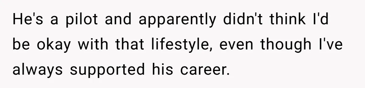 He's a pilot and apparently didn't think I'd be okay with that lifestyle, even though I've always supported his career.