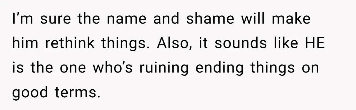 I’m sure the name and shame will make him rethink things. Also, it sounds like HE is the one who’s ruining ending things on good terms.