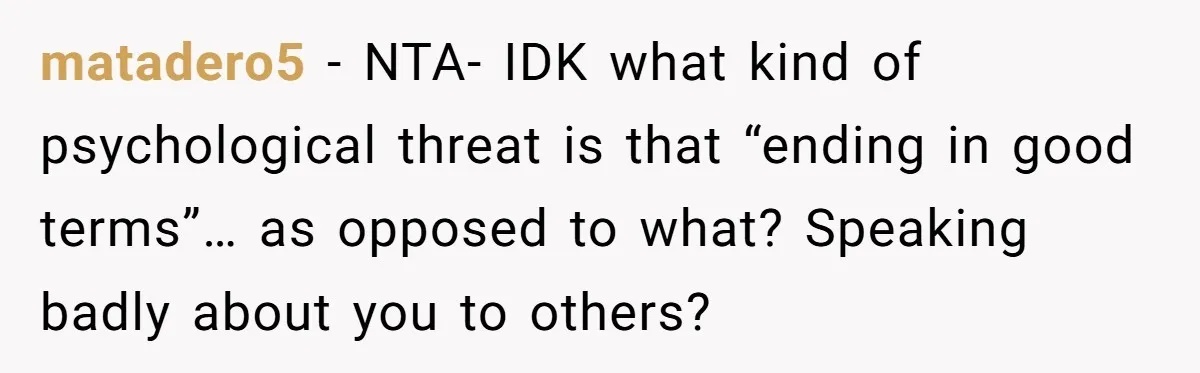 matadero5 − NTA- IDK what kind of psychological threat is that “ending in good terms”… as opposed to what? Speaking badly about you to others?