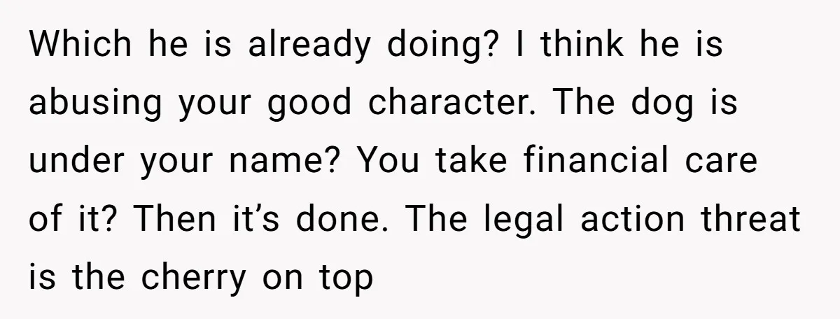 Which he is already doing? I think he is abusing your good character. The dog is under your name? You take financial care of it? Then it’s done. The legal...