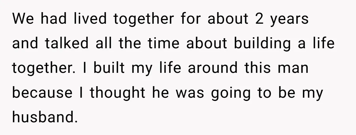 We had lived together for about 2 years and talked all the time about building a life together. I built my life around this man because I thought he was...