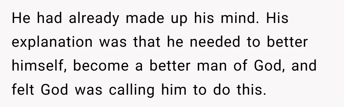 He had already made up his mind. His explanation was that he needed to better himself, become a better man of God, and felt God was calling him to do...