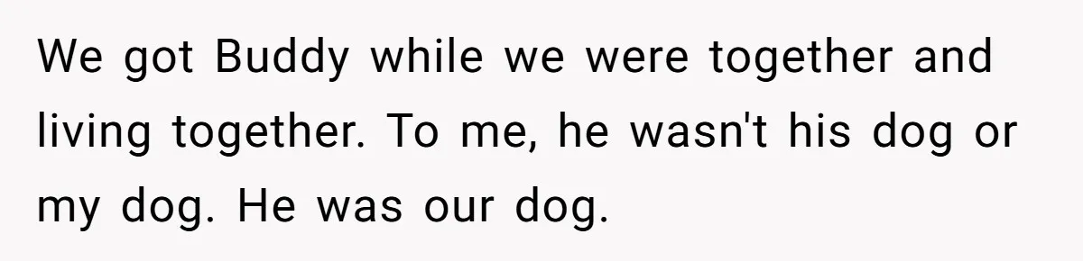 We got Buddy while we were together and living together. To me, he wasn't his dog or my dog. He was our dog.