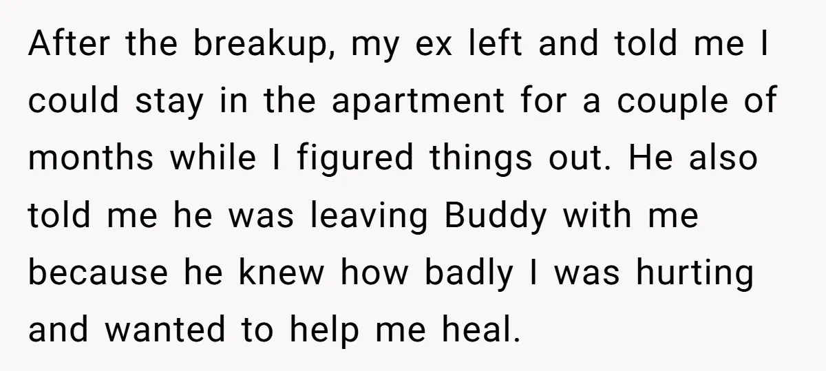 After the breakup, my ex left and told me I could stay in the apartment for a couple of months while I figured things out. He also told me he...