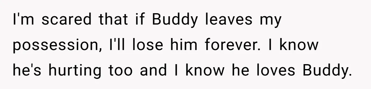I'm scared that if Buddy leaves my possession, I'll lose him forever. I know he's hurting too and I know he loves Buddy.