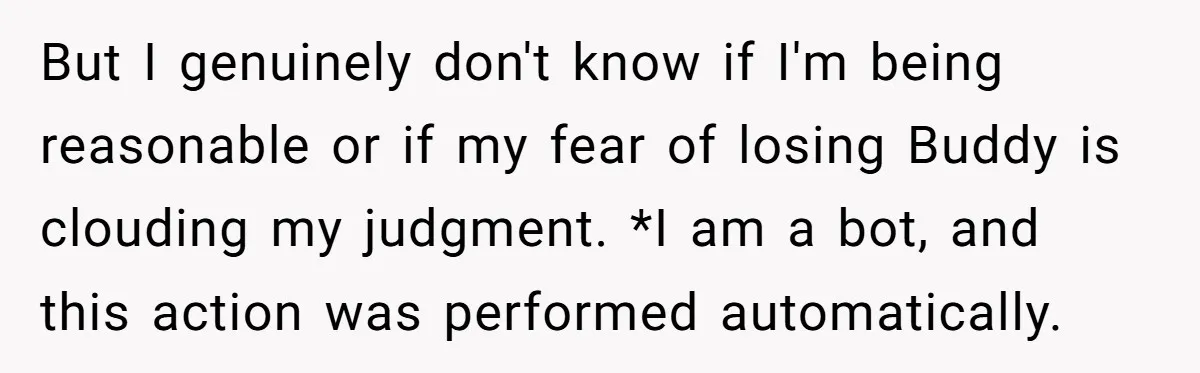 But I genuinely don't know if I'm being reasonable or if my fear of losing Buddy is clouding my judgment. *I am a bot, and this action was performed automatically.