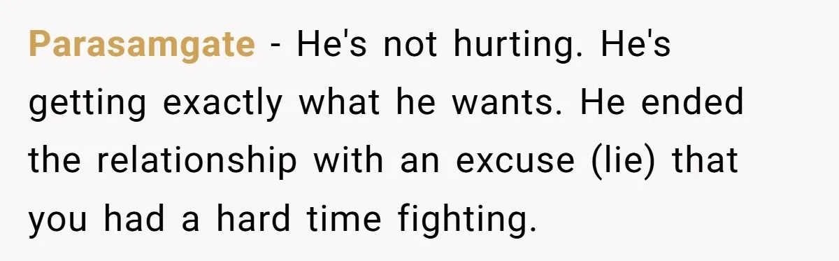 Parasamgate − He's not hurting. He's getting exactly what he wants. He ended the relationship with an excuse (lie) that you had a hard time fighting.