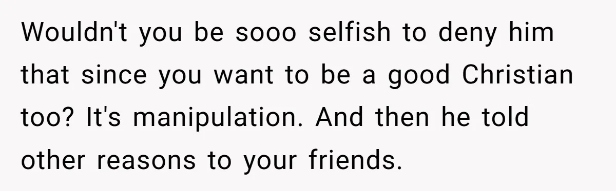 Wouldn't you be sooo selfish to deny him that since you want to be a good Christian too? It's manipulation. And then he told other reasons to your friends.