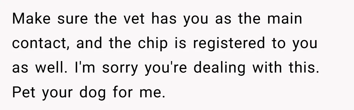 Make sure the vet has you as the main contact, and the chip is registered to you as well. I'm sorry you're dealing with this. Pet your dog for me.
