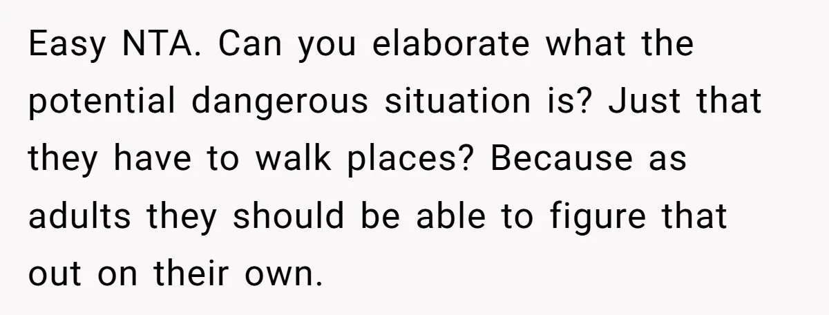 Easy NTA. Can you elaborate what the potential dangerous situation is? Just that they have to walk places? Because as adults they should be able to figure that out on...